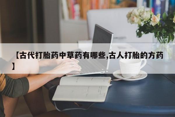 卖正品米非司酮片微信【古代打胎药中草药有哪些,古人打胎的方药】