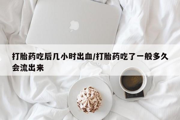 卖正品米非司酮片微信打胎药吃后几小时出血/打胎药吃了一般多久会流出来