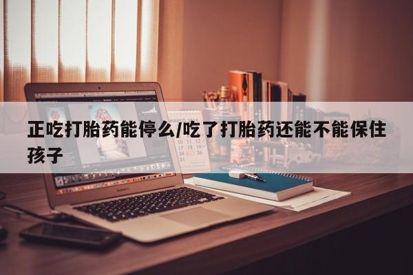 卖正品米非司酮片微信正吃打胎药能停么/吃了打胎药还能不能保住孩子