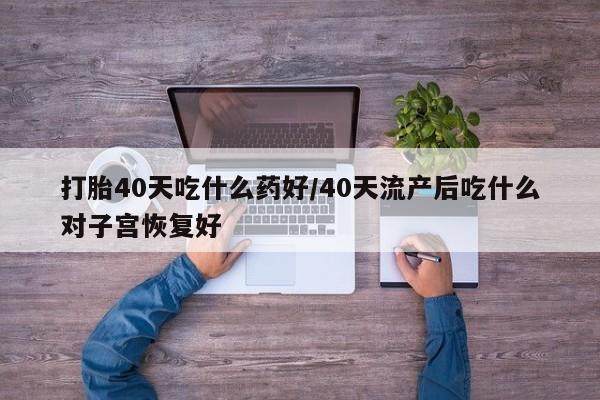 卖正品米非司酮片微信打胎40天吃什么药好/40天流产后吃什么对子宫恢复好