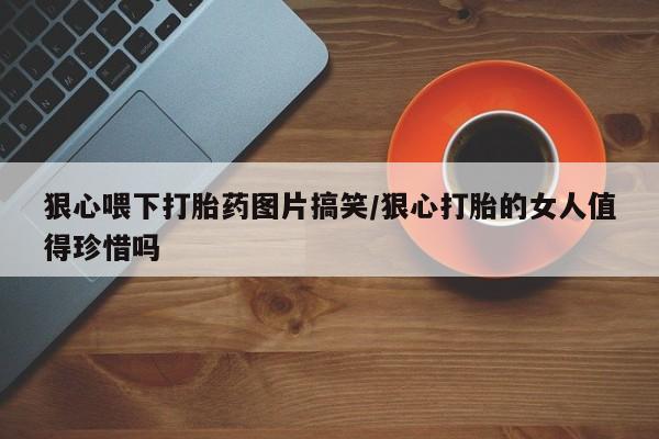 卖正品米非司酮片微信狠心喂下打胎药图片搞笑/狠心打胎的女人值得珍惜吗