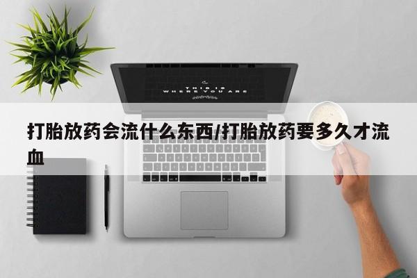 卖正品米非司酮片微信打胎放药会流什么东西/打胎放药要多久才流血