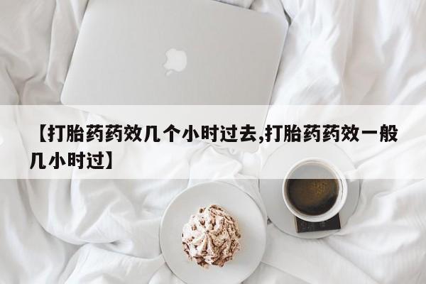 卖正品米非司酮片微信【打胎药药效几个小时过去,打胎药药效一般几小时过】