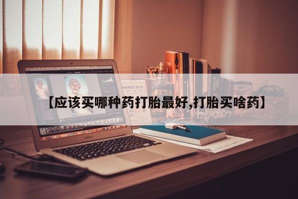 卖正品米非司酮片微信【应该买哪种药打胎最好,打胎买啥药】