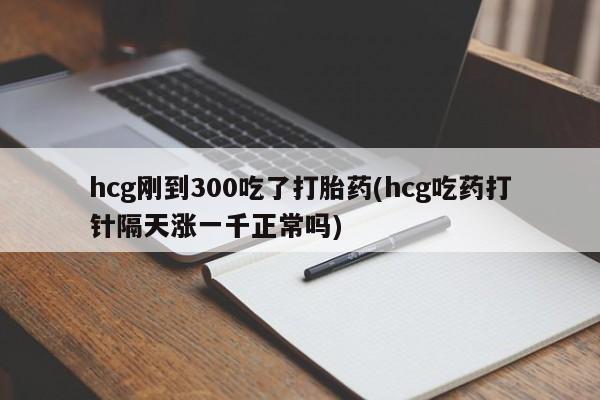 卖正品米非司酮片微信hcg刚到300吃了打胎药(hcg吃药打针隔天涨一千正常吗)