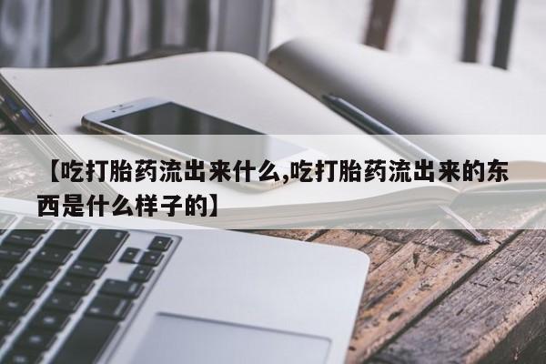 卖正品米非司酮片微信【吃打胎药流出来什么,吃打胎药流出来的东西是什么样子的】