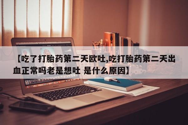 卖正品米非司酮片微信【吃了打胎药第二天欧吐,吃打胎药第二天出血正常吗老是想吐 是什么原因】