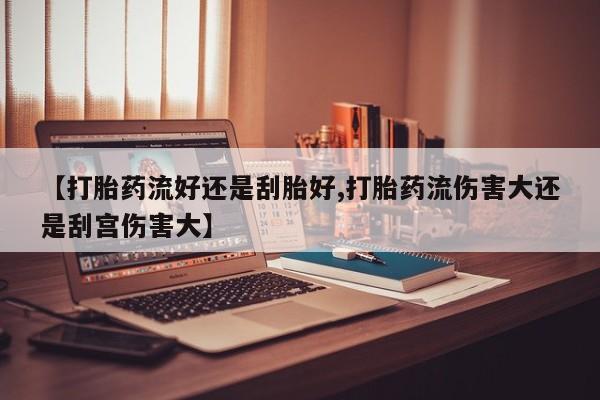 卖正品米非司酮片微信【打胎药流好还是刮胎好,打胎药流伤害大还是刮宫伤害大】