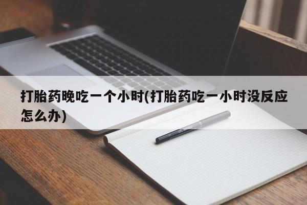 卖正品米非司酮片微信打胎药晚吃一个小时(打胎药吃一小时没反应怎么办)