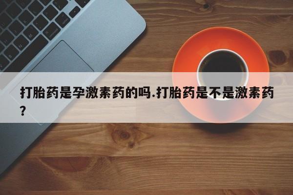 卖正品米非司酮片微信打胎药是孕激素药的吗.打胎药是不是激素药？