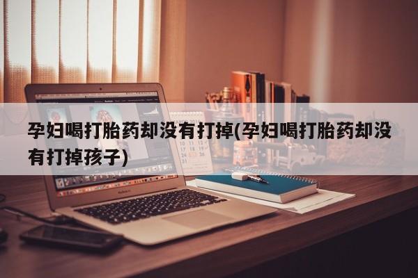 卖正品米非司酮片微信孕妇喝打胎药却没有打掉(孕妇喝打胎药却没有打掉孩子)