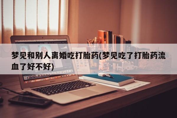 卖正品米非司酮片微信梦见和别人离婚吃打胎药(梦见吃了打胎药流血了好不好)
