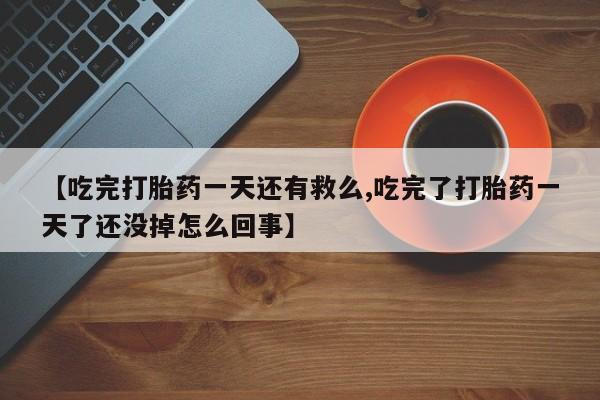 卖正品米非司酮片微信【吃完打胎药一天还有救么,吃完了打胎药一天了还没掉怎么回事】