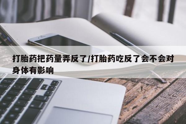 卖正品米非司酮片微信打胎药把药量弄反了/打胎药吃反了会不会对身体有影响