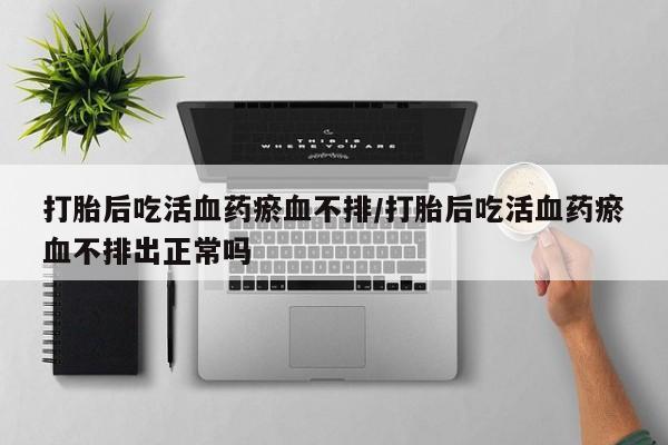 卖正品米非司酮片微信打胎后吃活血药瘀血不排/打胎后吃活血药瘀血不排出正常吗
