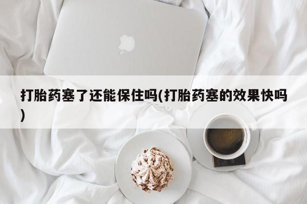 卖正品米非司酮片微信打胎药塞了还能保住吗(打胎药塞的效果快吗)