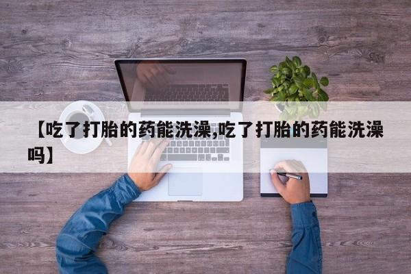 卖正品米非司酮片微信【吃了打胎的药能洗澡,吃了打胎的药能洗澡吗】