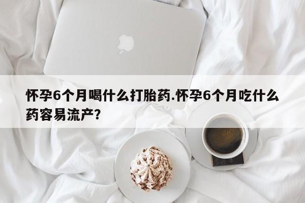 卖正品米非司酮片微信怀孕6个月喝什么打胎药.怀孕6个月吃什么药容易流产？