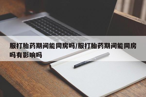 卖正品米非司酮片微信服打胎药期间能同房吗/服打胎药期间能同房吗有影响吗