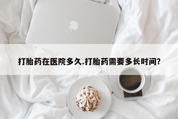 卖正品米非司酮片微信打胎药在医院多久.打胎药需要多长时间？