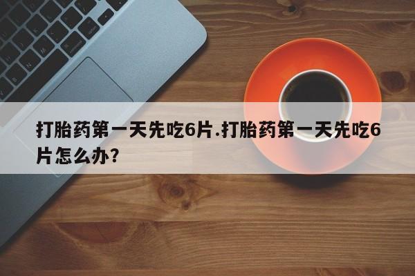 卖正品米非司酮片微信打胎药第一天先吃6片.打胎药第一天先吃6片怎么办？