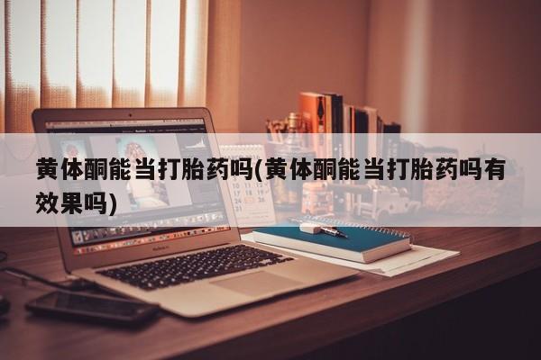 卖正品米非司酮片微信黄体酮能当打胎药吗(黄体酮能当打胎药吗有效果吗)