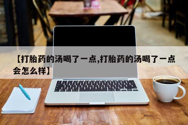 卖正品米非司酮片微信【打胎药的汤喝了一点,打胎药的汤喝了一点会怎么样】