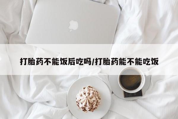 卖正品米非司酮片微信打胎药不能饭后吃吗/打胎药能不能吃饭