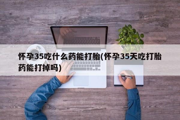 卖正品米非司酮片微信怀孕35吃什么药能打胎(怀孕35天吃打胎药能打掉吗)