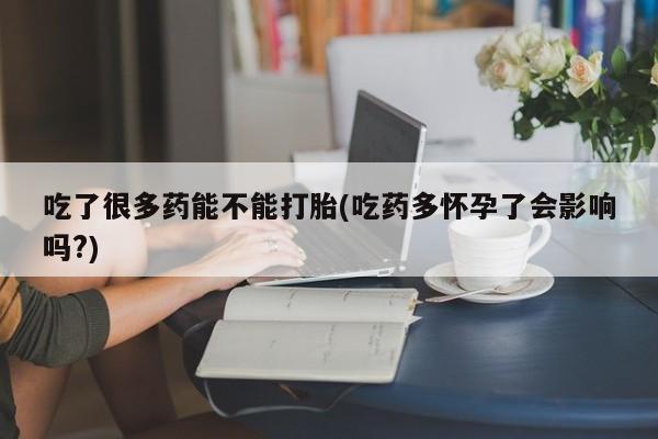卖正品米非司酮片微信吃了很多药能不能打胎(吃药多怀孕了会影响吗?)