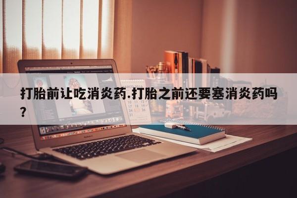 卖正品米非司酮片微信打胎前让吃消炎药.打胎之前还要塞消炎药吗？
