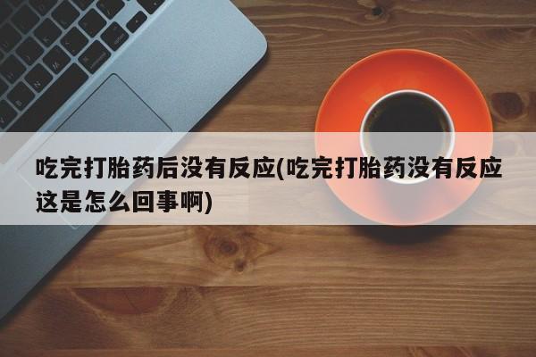 卖正品米非司酮片微信吃完打胎药后没有反应(吃完打胎药没有反应这是怎么回事啊)