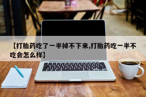 卖正品米非司酮片微信【打胎药吃了一半掉不下来,打胎药吃一半不吃会怎么样】