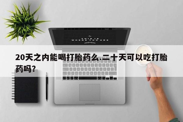 卖正品米非司酮片微信20天之内能喝打胎药么.二十天可以吃打胎药吗？