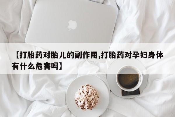 卖正品米非司酮片微信【打胎药对胎儿的副作用,打胎药对孕妇身体有什么危害吗】