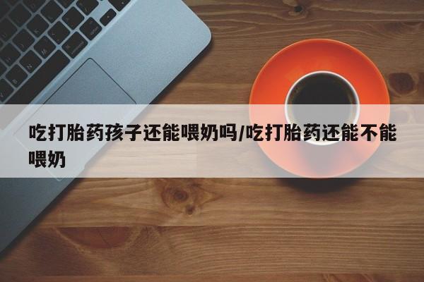 卖正品米非司酮片微信吃打胎药孩子还能喂奶吗/吃打胎药还能不能喂奶