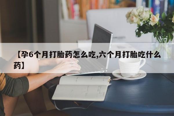 卖正品米非司酮片微信【孕6个月打胎药怎么吃,六个月打胎吃什么药】