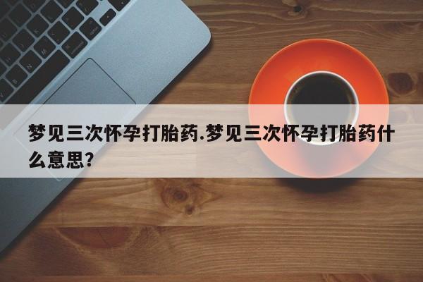 卖正品米非司酮片微信梦见三次怀孕打胎药.梦见三次怀孕打胎药什么意思？