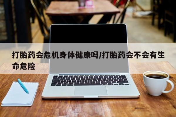 卖正品米非司酮片微信打胎药会危机身体健康吗/打胎药会不会有生命危险
