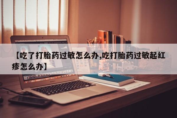 卖正品米非司酮片微信【吃了打胎药过敏怎么办,吃打胎药过敏起红疹怎么办】