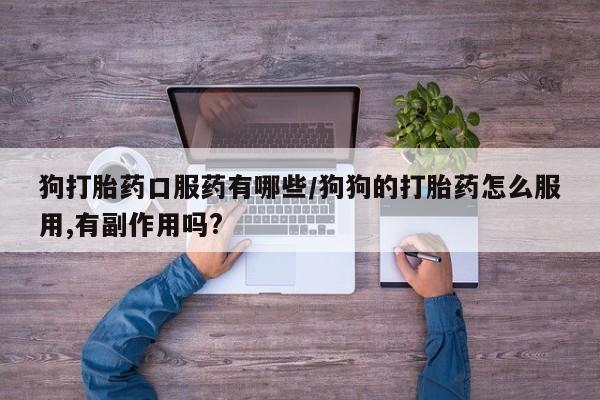 卖正品米非司酮片微信狗打胎药口服药有哪些/狗狗的打胎药怎么服用,有副作用吗?
