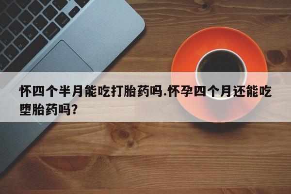 卖正品米非司酮片微信怀四个半月能吃打胎药吗.怀孕四个月还能吃堕胎药吗？