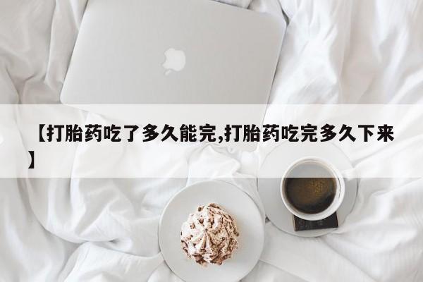 卖正品米非司酮片微信【打胎药吃了多久能完,打胎药吃完多久下来】