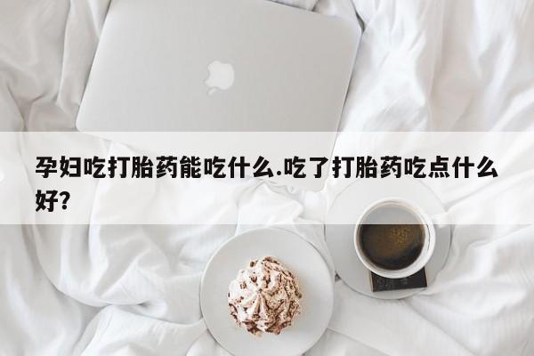 卖正品米非司酮片微信孕妇吃打胎药能吃什么.吃了打胎药吃点什么好？