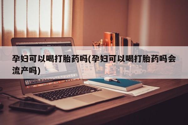 卖正品米非司酮片微信孕妇可以喝打胎药吗(孕妇可以喝打胎药吗会流产吗)