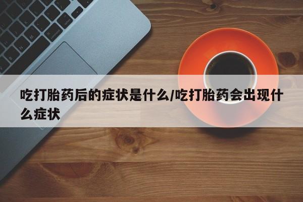 卖正品米非司酮片微信吃打胎药后的症状是什么/吃打胎药会出现什么症状