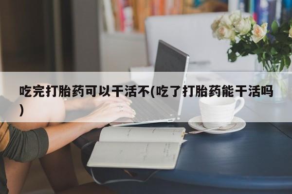 卖正品米非司酮片微信吃完打胎药可以干活不(吃了打胎药能干活吗)