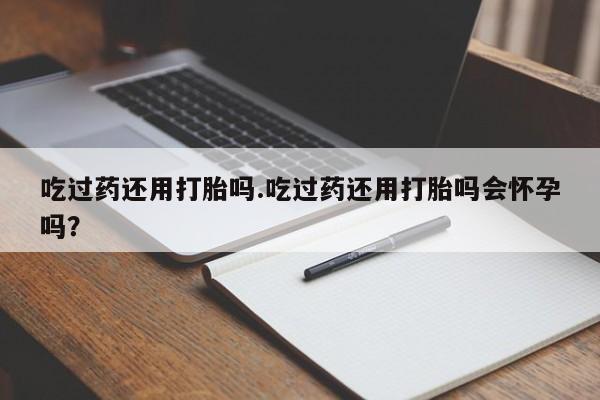 卖正品米非司酮片微信吃过药还用打胎吗.吃过药还用打胎吗会怀孕吗？