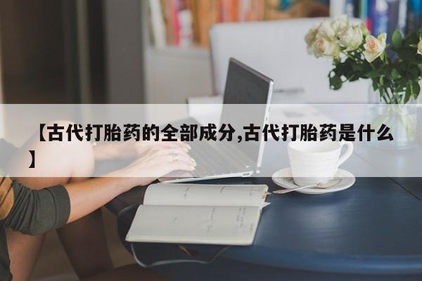 卖正品米非司酮片微信【古代打胎药的全部成分,古代打胎药是什么】