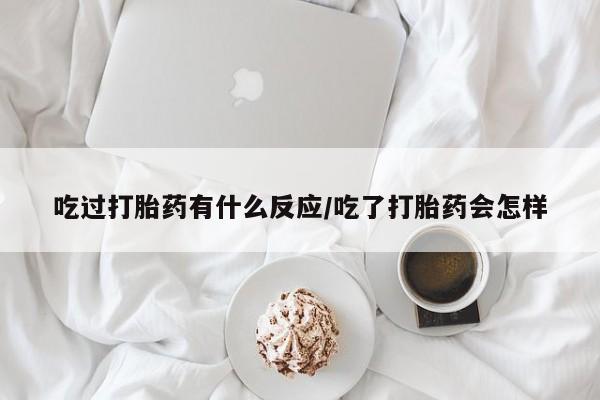 卖正品米非司酮片微信吃过打胎药有什么反应/吃了打胎药会怎样